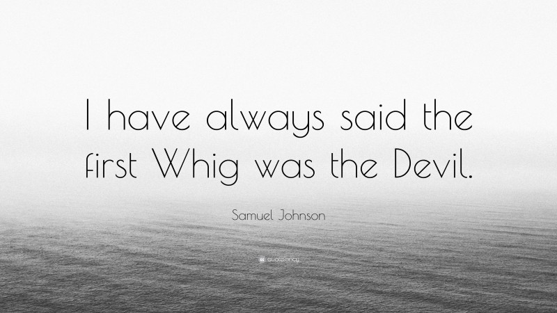 Samuel Johnson Quote: “I have always said the first Whig was the Devil.”