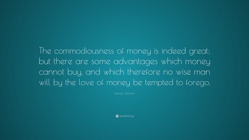 Samuel Johnson Quote: “The commodiousness of money is indeed great; but there are some advantages which money cannot buy, and which therefore no wise man will by the love of money be tempted to forego.”