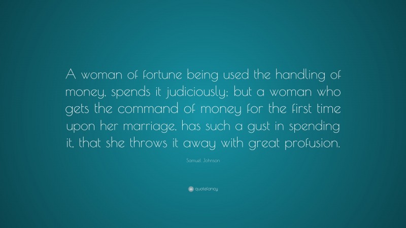Samuel Johnson Quote: “A woman of fortune being used the handling of money, spends it judiciously; but a woman who gets the command of money for the first time upon her marriage, has such a gust in spending it, that she throws it away with great profusion.”