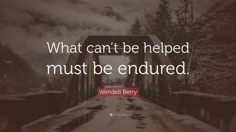 Wendell Berry Quote: “What can’t be helped must be endured.”