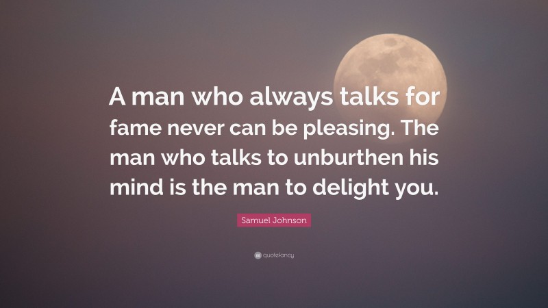 Samuel Johnson Quote: “A man who always talks for fame never can be pleasing. The man who talks to unburthen his mind is the man to delight you.”