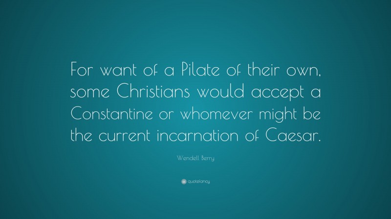 Wendell Berry Quote: “For want of a Pilate of their own, some Christians would accept a Constantine or whomever might be the current incarnation of Caesar.”
