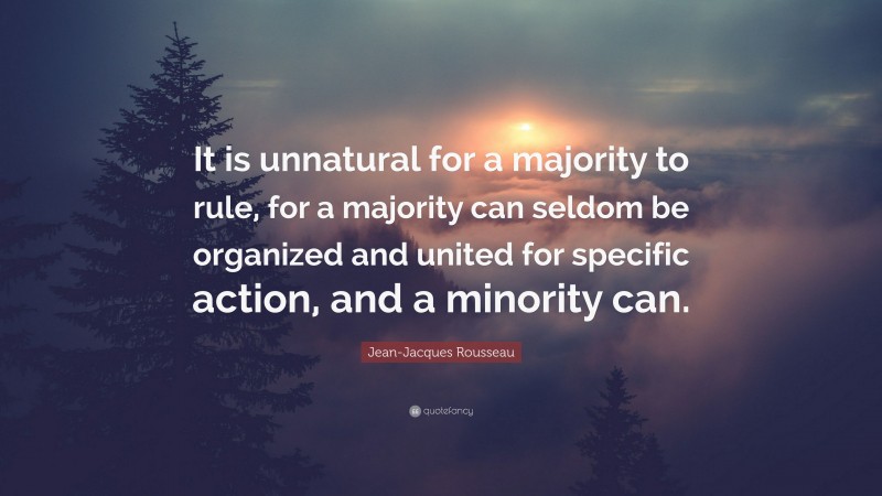Jean-Jacques Rousseau Quote: “It is unnatural for a majority to rule, for a majority can seldom be organized and united for specific action, and a minority can.”