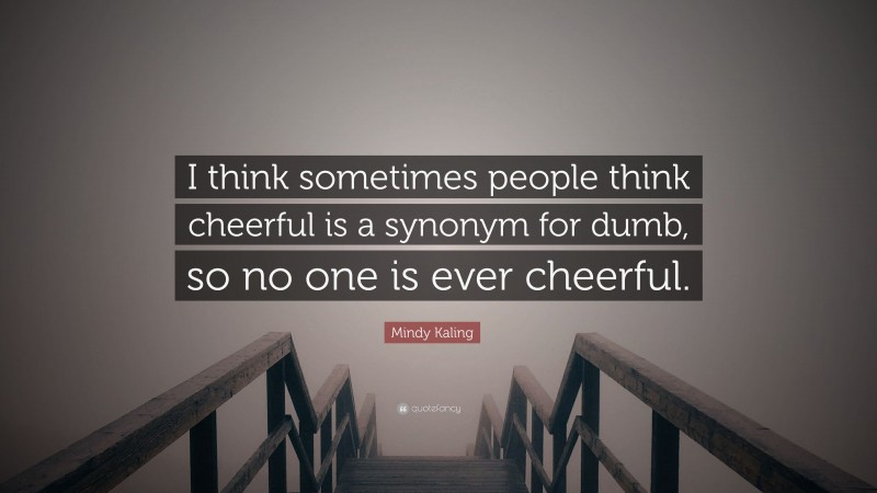 Mindy Kaling Quote: “I think sometimes people think cheerful is a synonym for dumb, so no one is ever cheerful.”