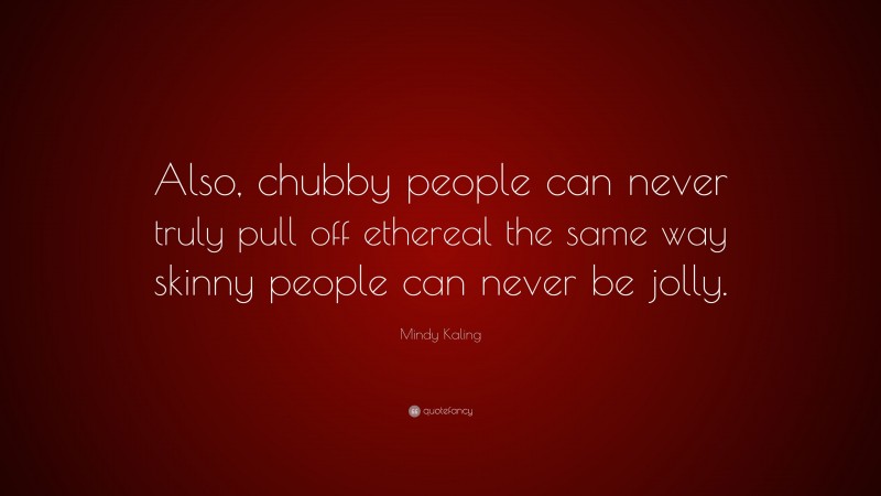 Mindy Kaling Quote: “Also, chubby people can never truly pull off ethereal the same way skinny people can never be jolly.”