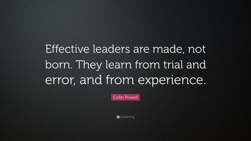Colin Powell Quote: “Effective leaders are made, not born. They learn from trial and error, and from experience.”