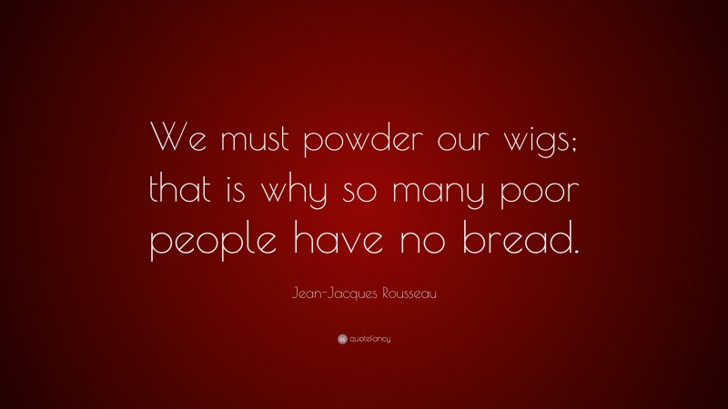 Jean-Jacques Rousseau Quote: “We must powder our wigs; that is why so many poor people have no bread.”