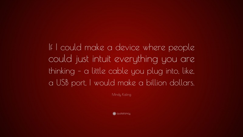 Mindy Kaling Quote: “If I could make a device where people could just intuit everything you are thinking – a little cable you plug into, like, a USB port, I would make a billion dollars.”