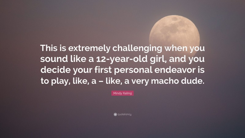 Mindy Kaling Quote: “This is extremely challenging when you sound like a 12-year-old girl, and you decide your first personal endeavor is to play, like, a – like, a very macho dude.”