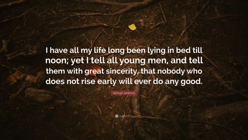 Samuel Johnson Quote: “I have all my life long been lying in bed till noon; yet I tell all young men, and tell them with great sincerity, that nobody who does not rise early will ever do any good.”