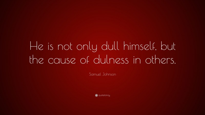 Samuel Johnson Quote: “He is not only dull himself, but the cause of dulness in others.”
