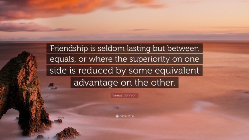 Samuel Johnson Quote: “Friendship is seldom lasting but between equals, or where the superiority on one side is reduced by some equivalent advantage on the other.”