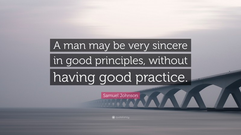 Samuel Johnson Quote: “A man may be very sincere in good principles, without having good practice.”