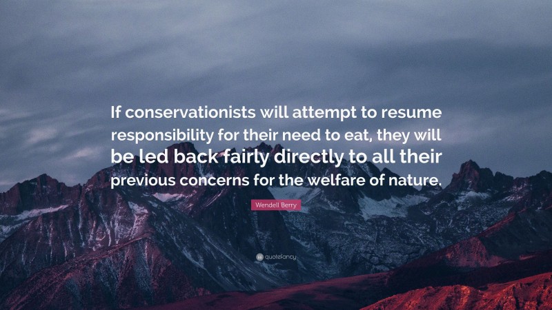 Wendell Berry Quote: “If conservationists will attempt to resume responsibility for their need to eat, they will be led back fairly directly to all their previous concerns for the welfare of nature.”