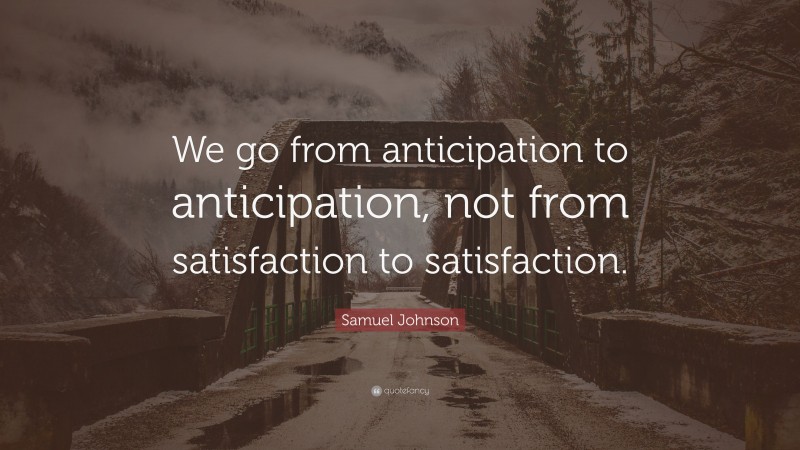 Samuel Johnson Quote: “We go from anticipation to anticipation, not from satisfaction to satisfaction.”