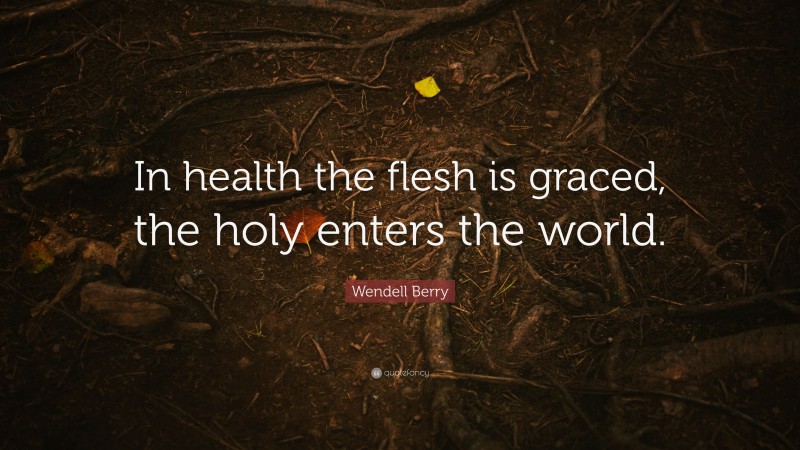 Wendell Berry Quote: “In health the flesh is graced, the holy enters the world.”
