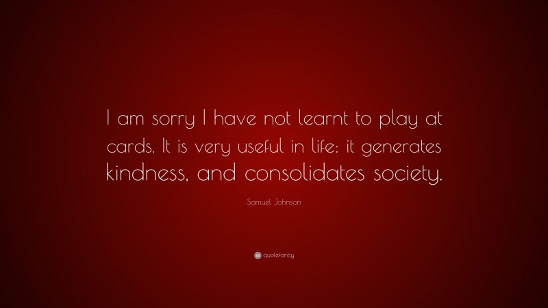 Samuel Johnson Quote: “I am sorry I have not learnt to play at cards. It is very useful in life: it generates kindness, and consolidates society.”