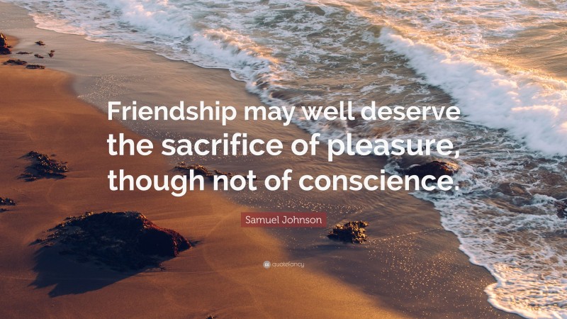 Samuel Johnson Quote: “Friendship may well deserve the sacrifice of pleasure, though not of conscience.”