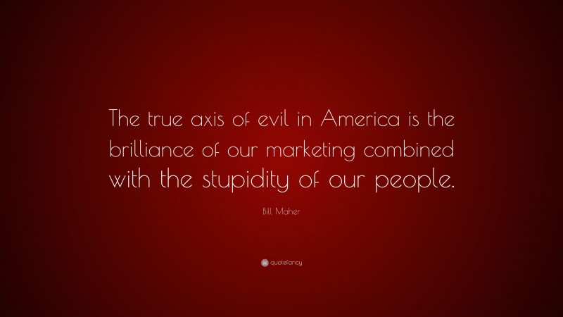 Bill Maher Quote: “The true axis of evil in America is the brilliance of our marketing combined with the stupidity of our people.”