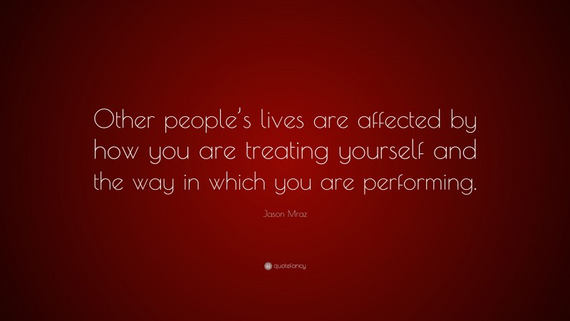 Jason Mraz Quote: “Other people’s lives are affected by how you are treating yourself and the way in which you are performing.”