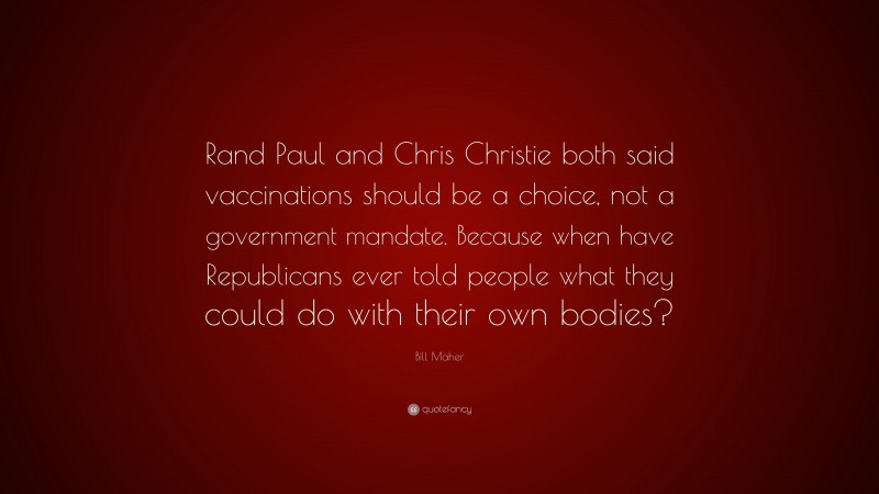 Bill Maher Quote: “Rand Paul and Chris Christie both said vaccinations should be a choice, not a government mandate. Because when have Republicans ever told people what they could do with their own bodies?”