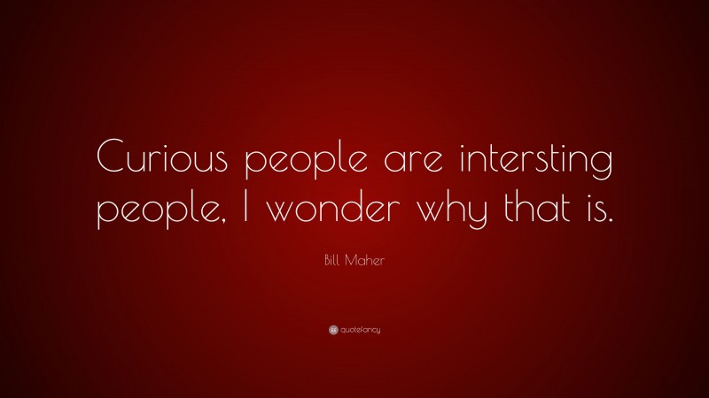 Bill Maher Quote: “Curious people are intersting people, I wonder why that is.”