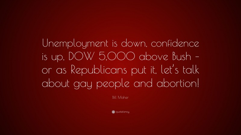 Bill Maher Quote: “Unemployment is down, confidence is up, DOW 5,000 above Bush – or as Republicans put it, let’s talk about gay people and abortion!”