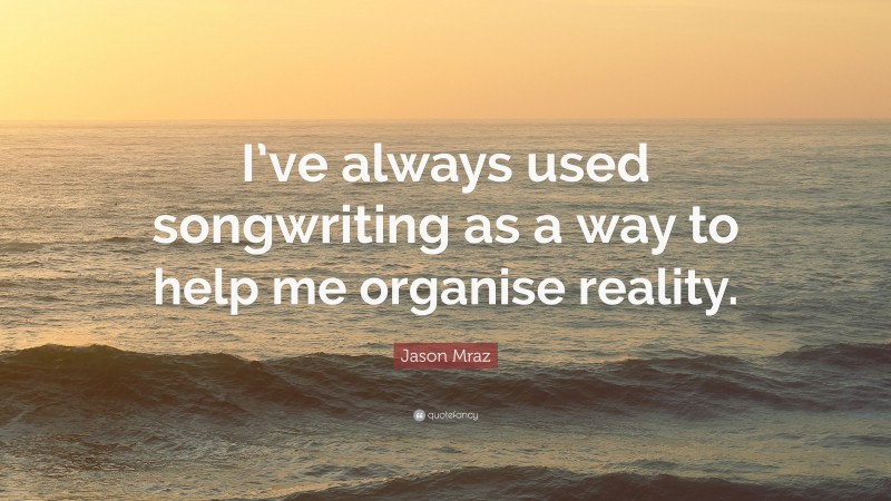 Jason Mraz Quote: “I’ve always used songwriting as a way to help me organise reality.”