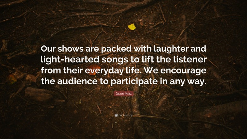 Jason Mraz Quote: “Our shows are packed with laughter and light-hearted songs to lift the listener from their everyday life. We encourage the audience to participate in any way.”