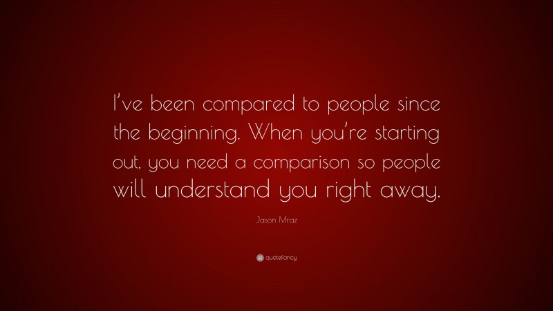 Jason Mraz Quote: “I’ve been compared to people since the beginning. When you’re starting out, you need a comparison so people will understand you right away.”