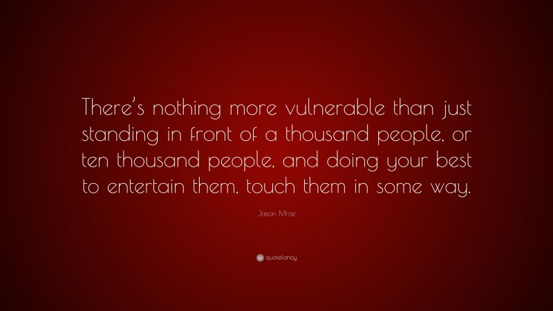 Jason Mraz Quote: “There’s nothing more vulnerable than just standing in front of a thousand people, or ten thousand people, and doing your best to entertain them, touch them in some way.”