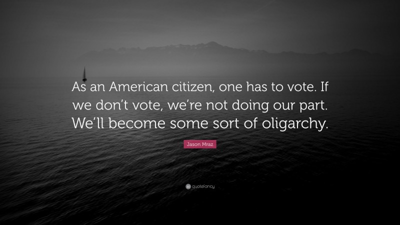 Jason Mraz Quote: “As an American citizen, one has to vote. If we don’t vote, we’re not doing our part. We’ll become some sort of oligarchy.”