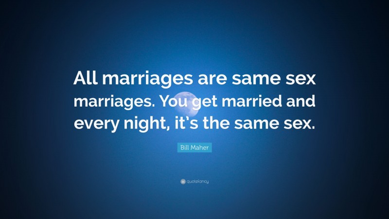 Bill Maher Quote: “All marriages are same sex marriages. You get married and every night, it’s the same sex.”