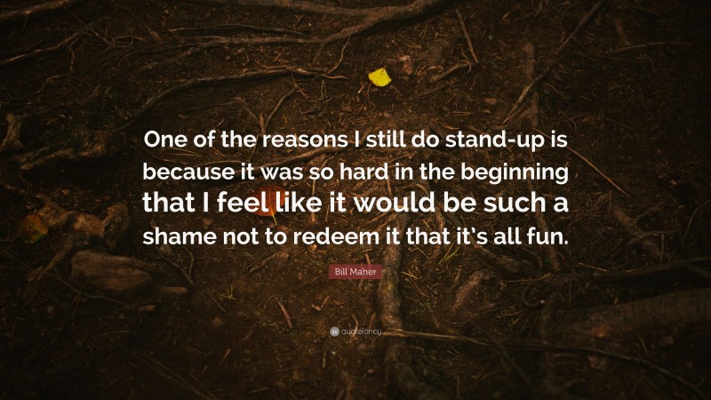 Bill Maher Quote: “One of the reasons I still do stand-up is because it was so hard in the beginning that I feel like it would be such a shame not to redeem it that it’s all fun.”