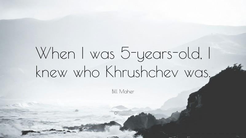 Bill Maher Quote: “When I was 5-years-old, I knew who Khrushchev was.”
