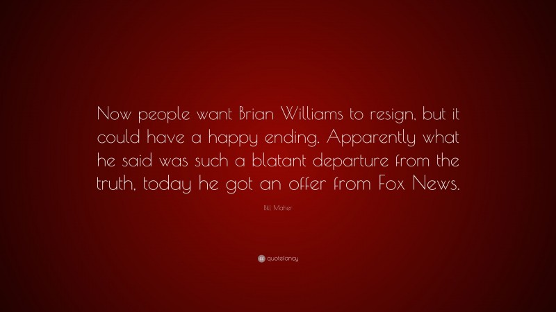 Bill Maher Quote: “Now people want Brian Williams to resign, but it could have a happy ending. Apparently what he said was such a blatant departure from the truth, today he got an offer from Fox News.”