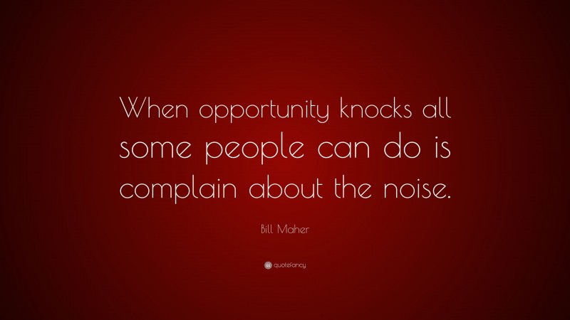 Bill Maher Quote: “When opportunity knocks all some people can do is complain about the noise.”