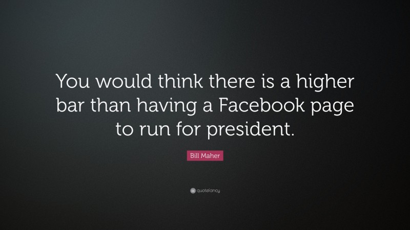 Bill Maher Quote: “You would think there is a higher bar than having a Facebook page to run for president.”