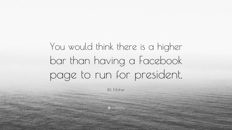 Bill Maher Quote: “You would think there is a higher bar than having a Facebook page to run for president.”