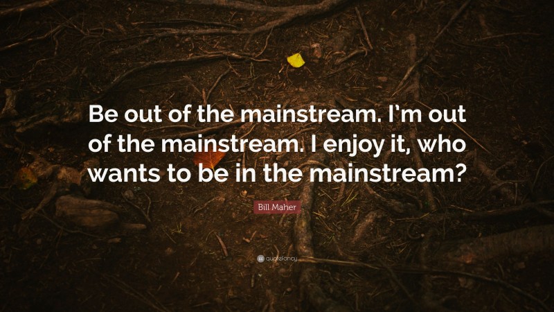 Bill Maher Quote: “Be out of the mainstream. I’m out of the mainstream. I enjoy it, who wants to be in the mainstream?”