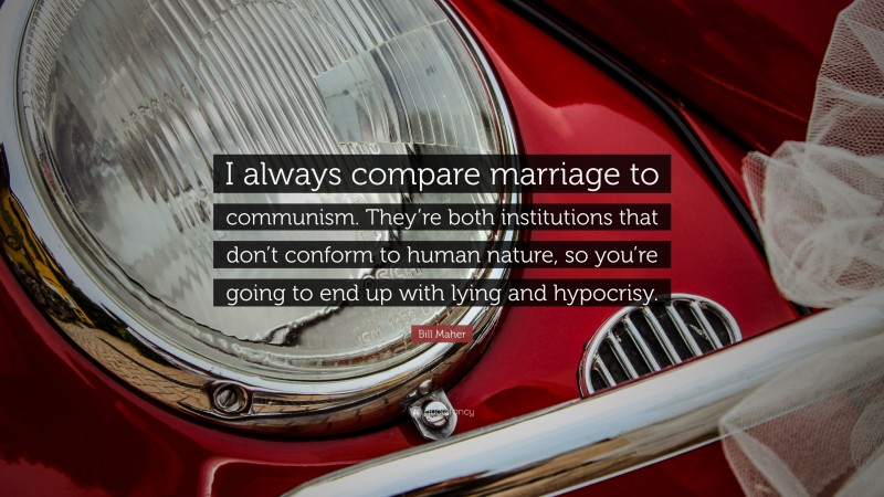 Bill Maher Quote: “I always compare marriage to communism. They’re both institutions that don’t conform to human nature, so you’re going to end up with lying and hypocrisy.”