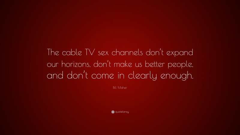 Bill Maher Quote: “The cable TV sex channels don’t expand our horizons, don’t make us better people, and don’t come in clearly enough.”
