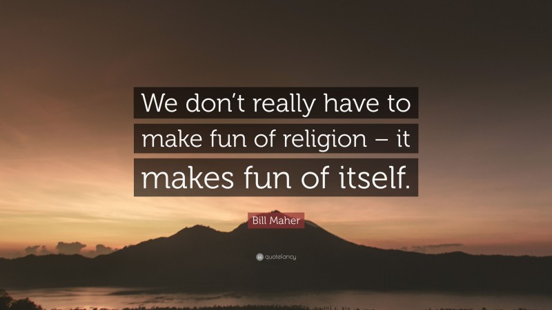 Bill Maher Quote: “We don’t really have to make fun of religion – it makes fun of itself.”