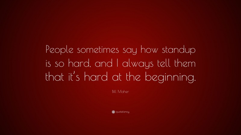 Bill Maher Quote: “People sometimes say how standup is so hard, and I always tell them that it’s hard at the beginning.”
