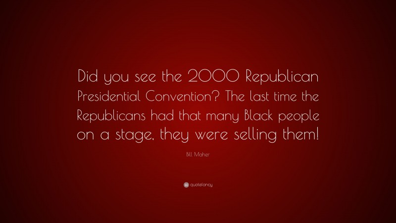 Bill Maher Quote: “Did you see the 2000 Republican Presidential Convention? The last time the Republicans had that many Black people on a stage, they were selling them!”