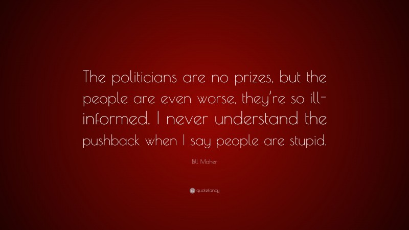 Bill Maher Quote: “The politicians are no prizes, but the people are even worse, they’re so ill-informed. I never understand the pushback when I say people are stupid.”