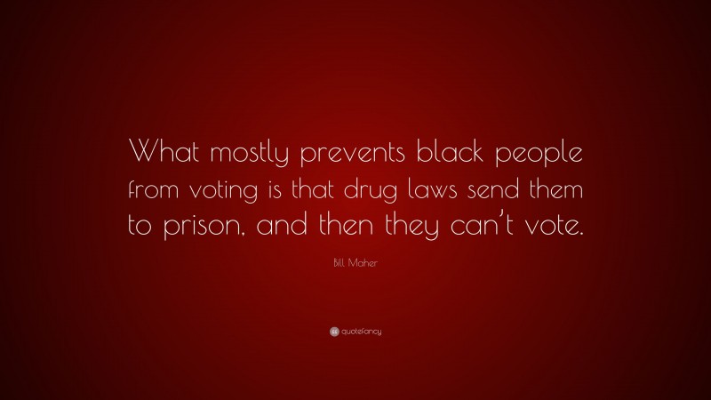 Bill Maher Quote: “What mostly prevents black people from voting is that drug laws send them to prison, and then they can’t vote.”