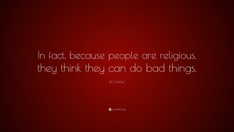 Bill Maher Quote: “In fact, because people are religious, they think they can do bad things.”
