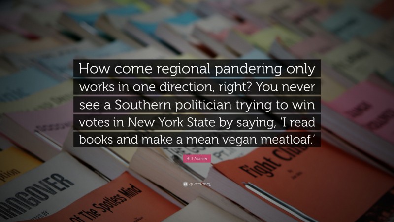 Bill Maher Quote: “How come regional pandering only works in one direction, right? You never see a Southern politician trying to win votes in New York State by saying, ‘I read books and make a mean vegan meatloaf.’”