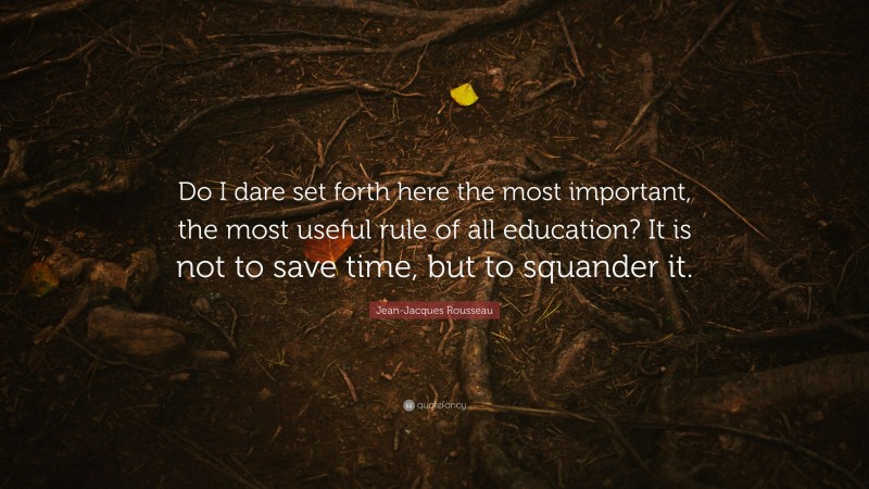 Jean-Jacques Rousseau Quote: “Do I dare set forth here the most important, the most useful rule of all education? It is not to save time, but to squander it.”